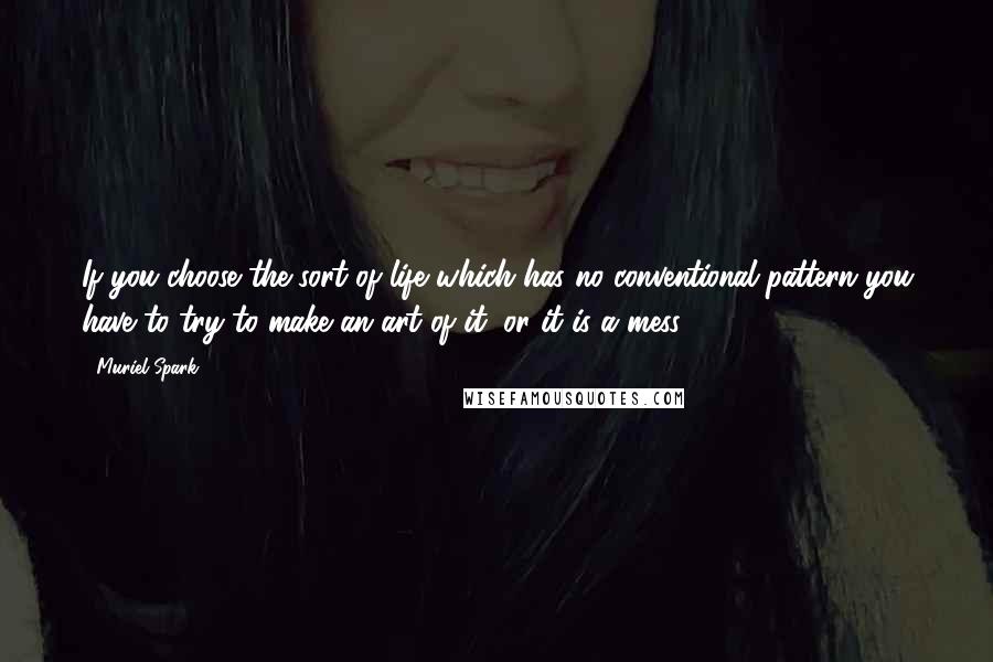 Muriel Spark Quotes: If you choose the sort of life which has no conventional pattern you have to try to make an art of it, or it is a mess.