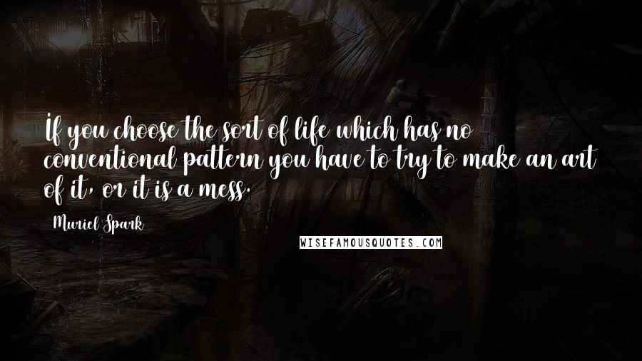 Muriel Spark Quotes: If you choose the sort of life which has no conventional pattern you have to try to make an art of it, or it is a mess.