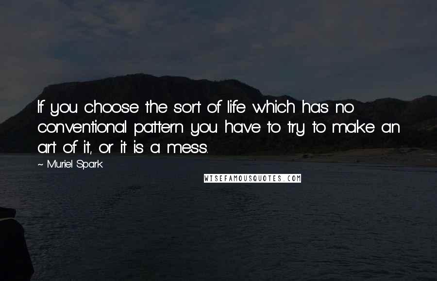 Muriel Spark Quotes: If you choose the sort of life which has no conventional pattern you have to try to make an art of it, or it is a mess.