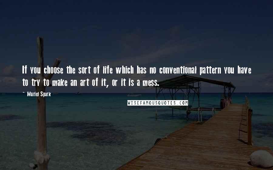 Muriel Spark Quotes: If you choose the sort of life which has no conventional pattern you have to try to make an art of it, or it is a mess.