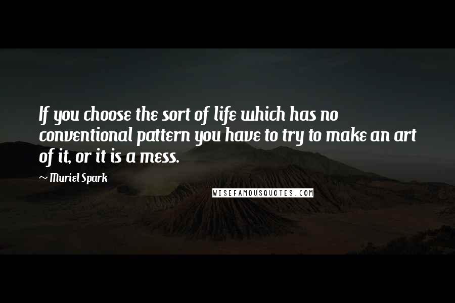 Muriel Spark Quotes: If you choose the sort of life which has no conventional pattern you have to try to make an art of it, or it is a mess.