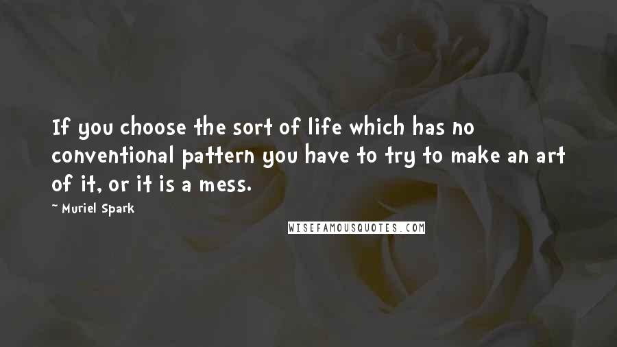 Muriel Spark Quotes: If you choose the sort of life which has no conventional pattern you have to try to make an art of it, or it is a mess.