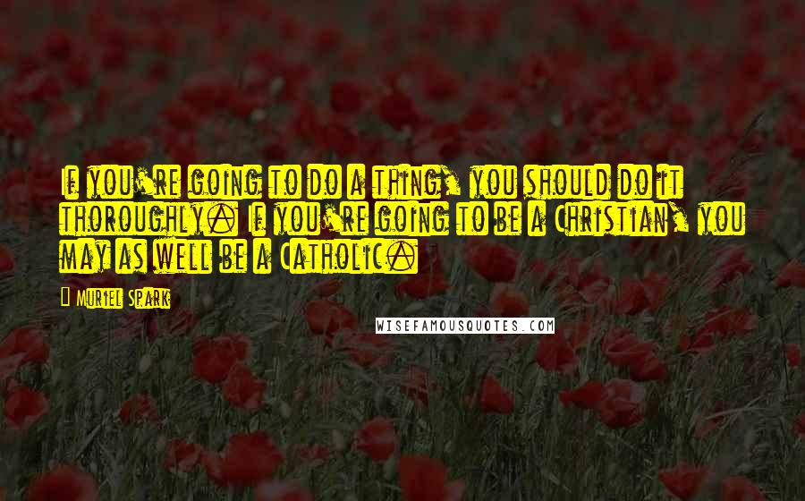 Muriel Spark Quotes: If you're going to do a thing, you should do it thoroughly. If you're going to be a Christian, you may as well be a Catholic.