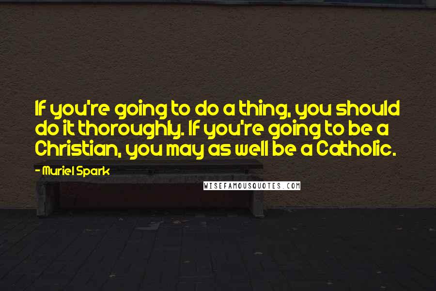 Muriel Spark Quotes: If you're going to do a thing, you should do it thoroughly. If you're going to be a Christian, you may as well be a Catholic.