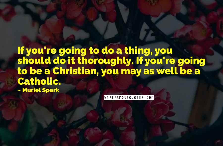 Muriel Spark Quotes: If you're going to do a thing, you should do it thoroughly. If you're going to be a Christian, you may as well be a Catholic.