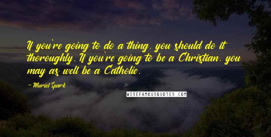 Muriel Spark Quotes: If you're going to do a thing, you should do it thoroughly. If you're going to be a Christian, you may as well be a Catholic.