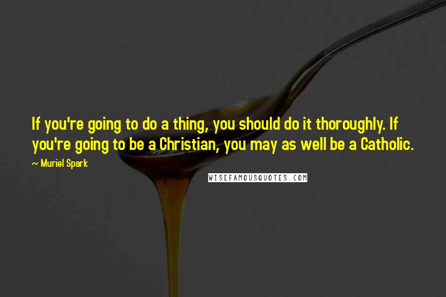 Muriel Spark Quotes: If you're going to do a thing, you should do it thoroughly. If you're going to be a Christian, you may as well be a Catholic.