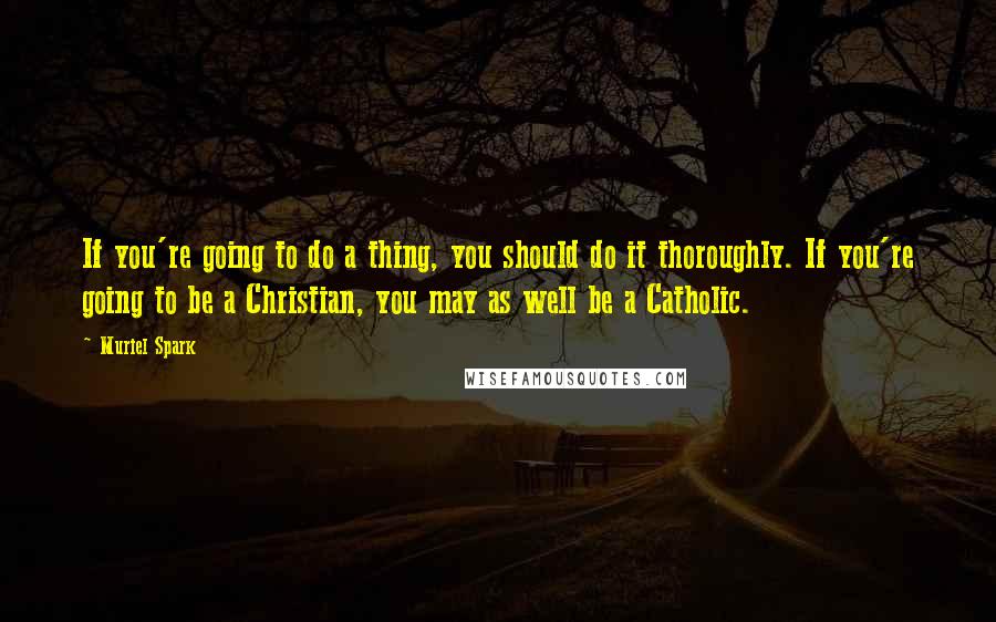 Muriel Spark Quotes: If you're going to do a thing, you should do it thoroughly. If you're going to be a Christian, you may as well be a Catholic.