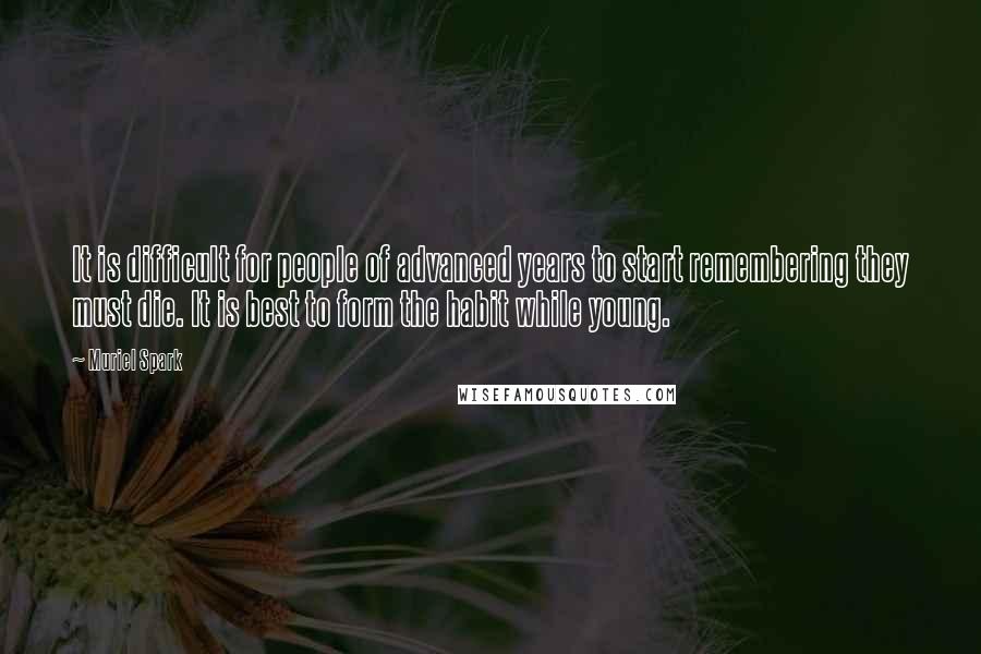 Muriel Spark Quotes: It is difficult for people of advanced years to start remembering they must die. It is best to form the habit while young.