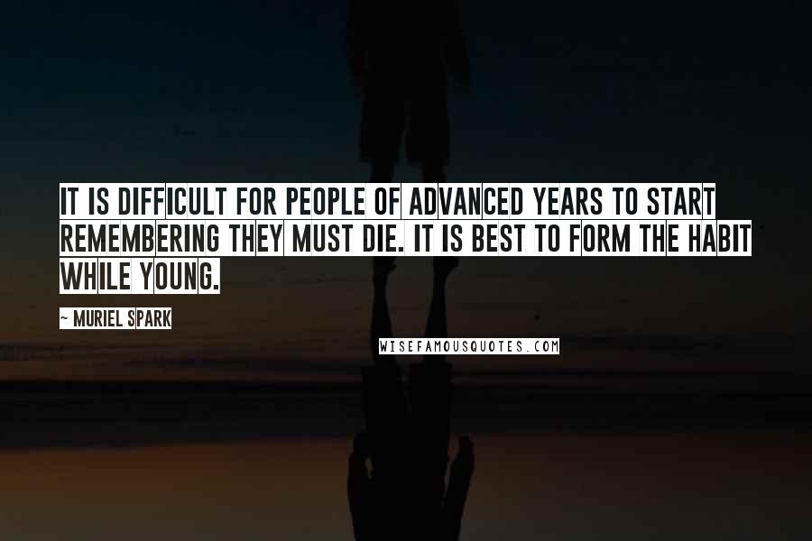 Muriel Spark Quotes: It is difficult for people of advanced years to start remembering they must die. It is best to form the habit while young.