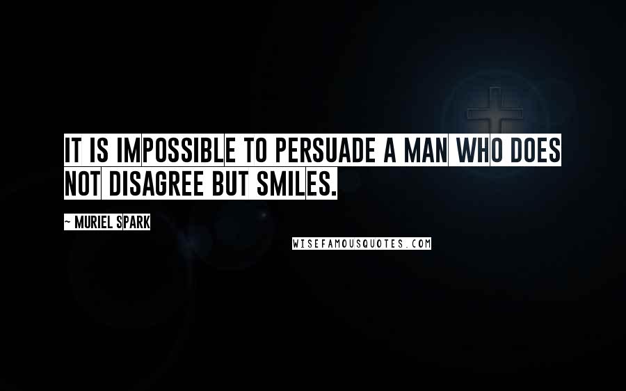 Muriel Spark Quotes: It is impossible to persuade a man who does not disagree but smiles.