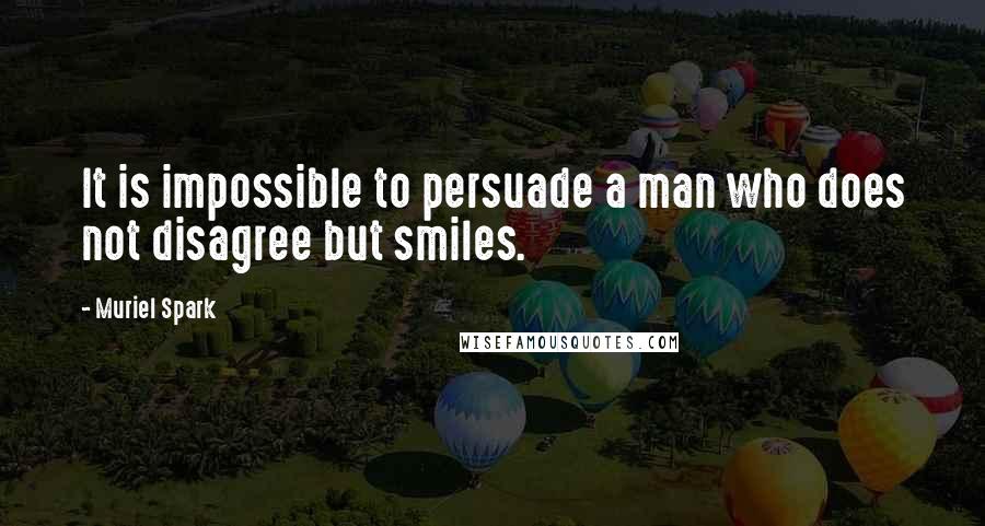 Muriel Spark Quotes: It is impossible to persuade a man who does not disagree but smiles.