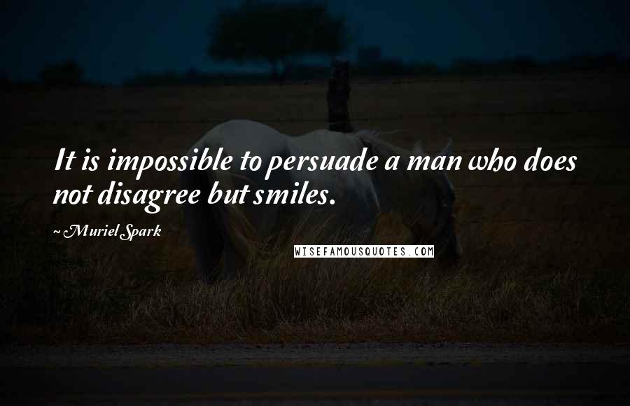 Muriel Spark Quotes: It is impossible to persuade a man who does not disagree but smiles.