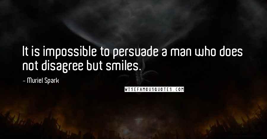 Muriel Spark Quotes: It is impossible to persuade a man who does not disagree but smiles.