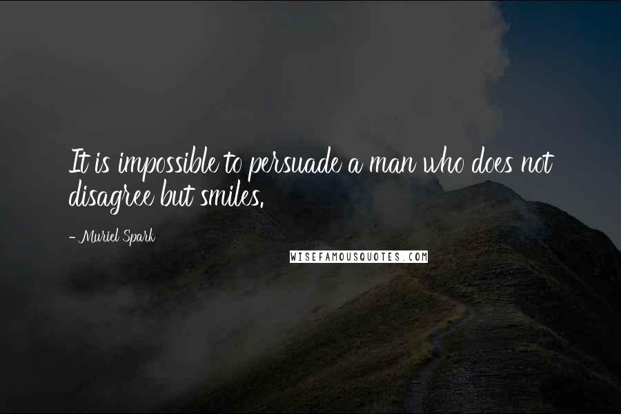 Muriel Spark Quotes: It is impossible to persuade a man who does not disagree but smiles.