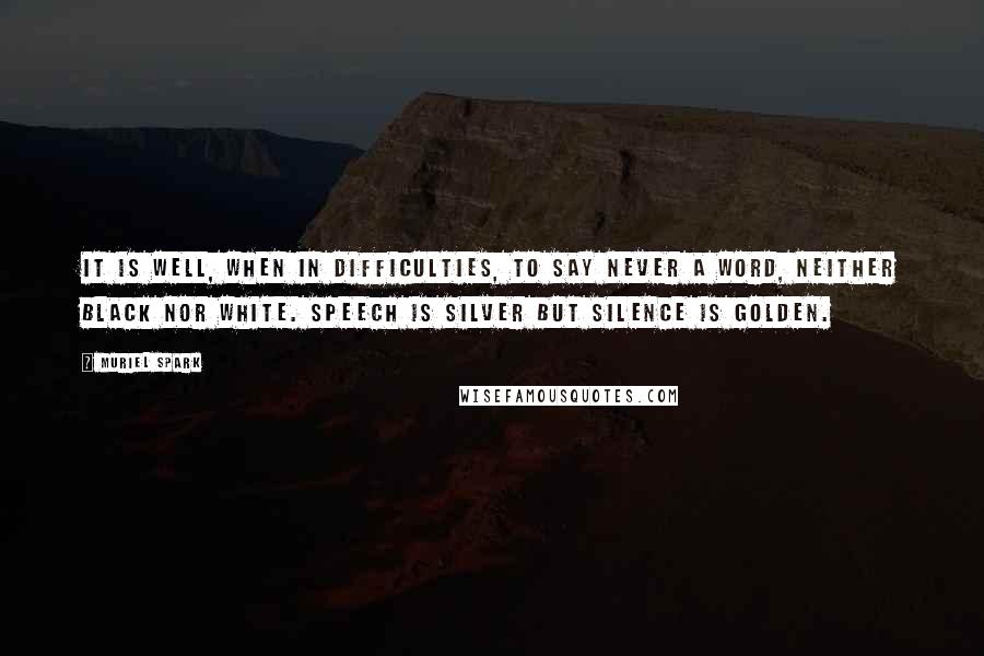 Muriel Spark Quotes: It is well, when in difficulties, to say never a word, neither black nor white. Speech is silver but silence is golden.