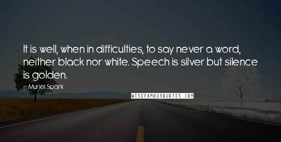 Muriel Spark Quotes: It is well, when in difficulties, to say never a word, neither black nor white. Speech is silver but silence is golden.
