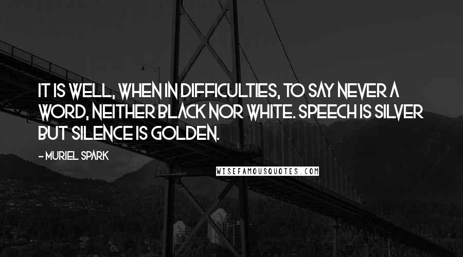Muriel Spark Quotes: It is well, when in difficulties, to say never a word, neither black nor white. Speech is silver but silence is golden.