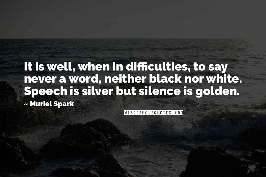 Muriel Spark Quotes: It is well, when in difficulties, to say never a word, neither black nor white. Speech is silver but silence is golden.