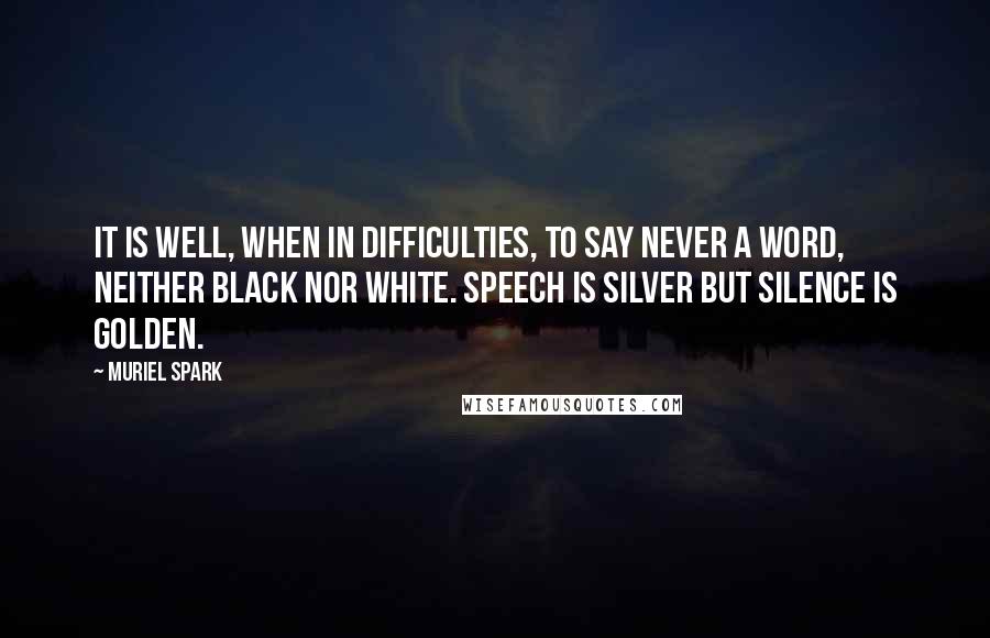 Muriel Spark Quotes: It is well, when in difficulties, to say never a word, neither black nor white. Speech is silver but silence is golden.
