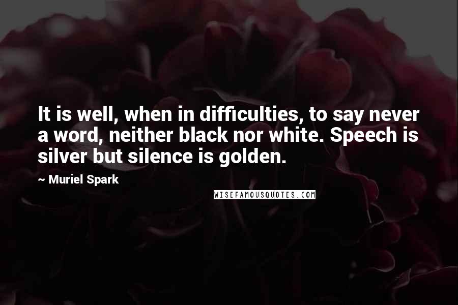 Muriel Spark Quotes: It is well, when in difficulties, to say never a word, neither black nor white. Speech is silver but silence is golden.