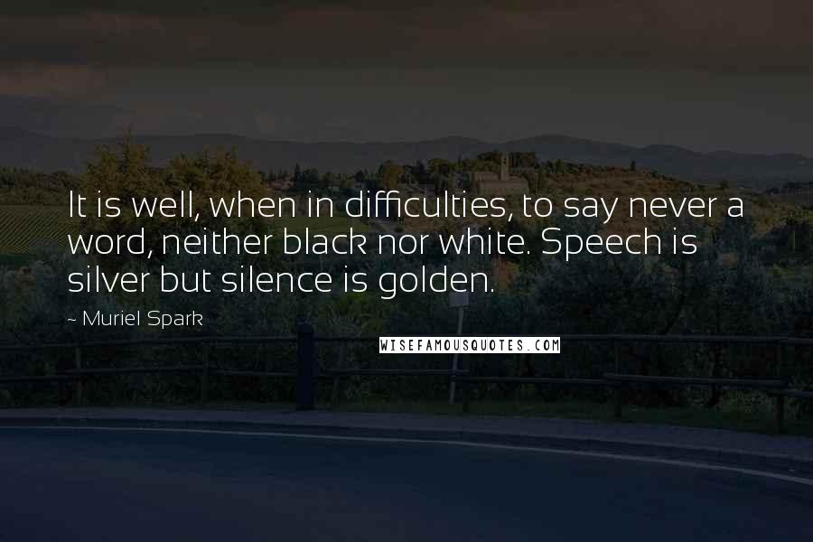 Muriel Spark Quotes: It is well, when in difficulties, to say never a word, neither black nor white. Speech is silver but silence is golden.