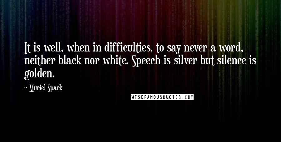 Muriel Spark Quotes: It is well, when in difficulties, to say never a word, neither black nor white. Speech is silver but silence is golden.