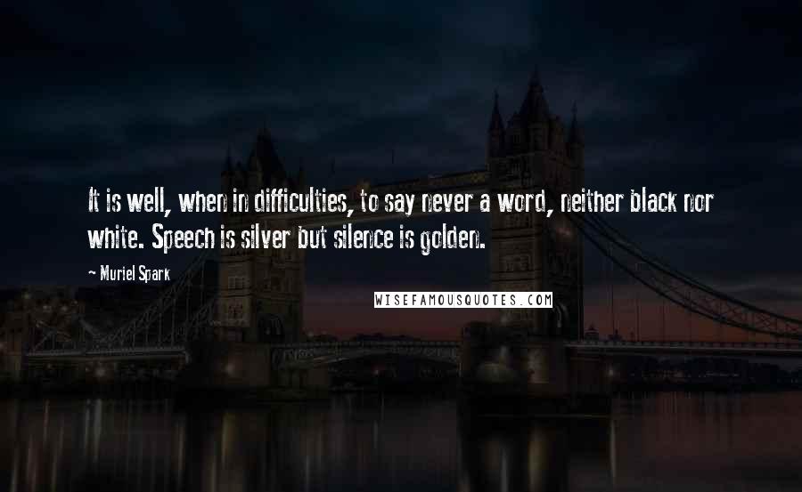 Muriel Spark Quotes: It is well, when in difficulties, to say never a word, neither black nor white. Speech is silver but silence is golden.