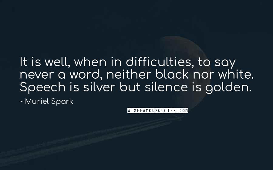 Muriel Spark Quotes: It is well, when in difficulties, to say never a word, neither black nor white. Speech is silver but silence is golden.
