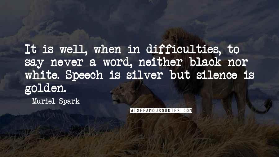 Muriel Spark Quotes: It is well, when in difficulties, to say never a word, neither black nor white. Speech is silver but silence is golden.
