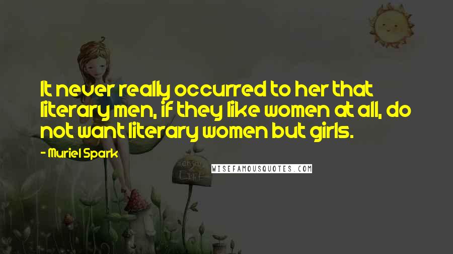 Muriel Spark Quotes: It never really occurred to her that literary men, if they like women at all, do not want literary women but girls.