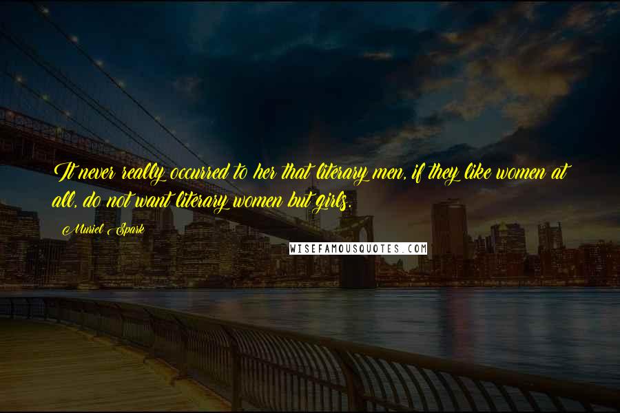 Muriel Spark Quotes: It never really occurred to her that literary men, if they like women at all, do not want literary women but girls.