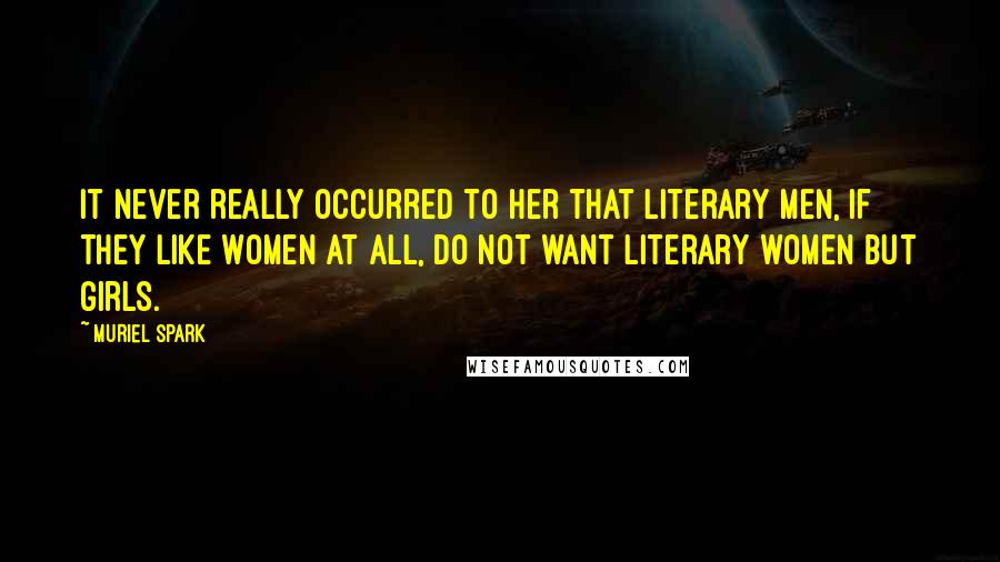 Muriel Spark Quotes: It never really occurred to her that literary men, if they like women at all, do not want literary women but girls.