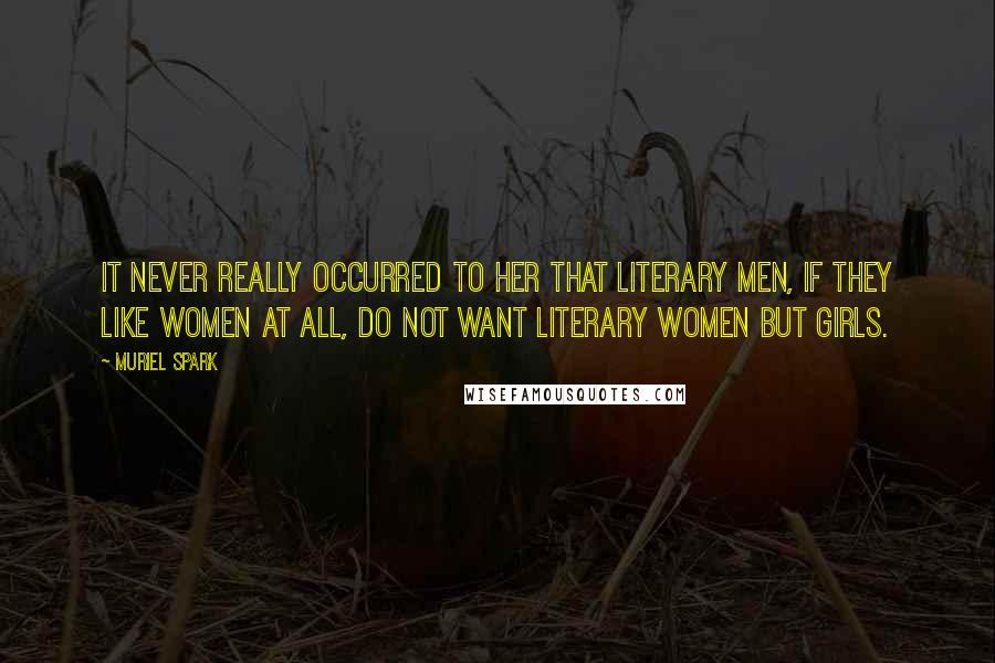 Muriel Spark Quotes: It never really occurred to her that literary men, if they like women at all, do not want literary women but girls.