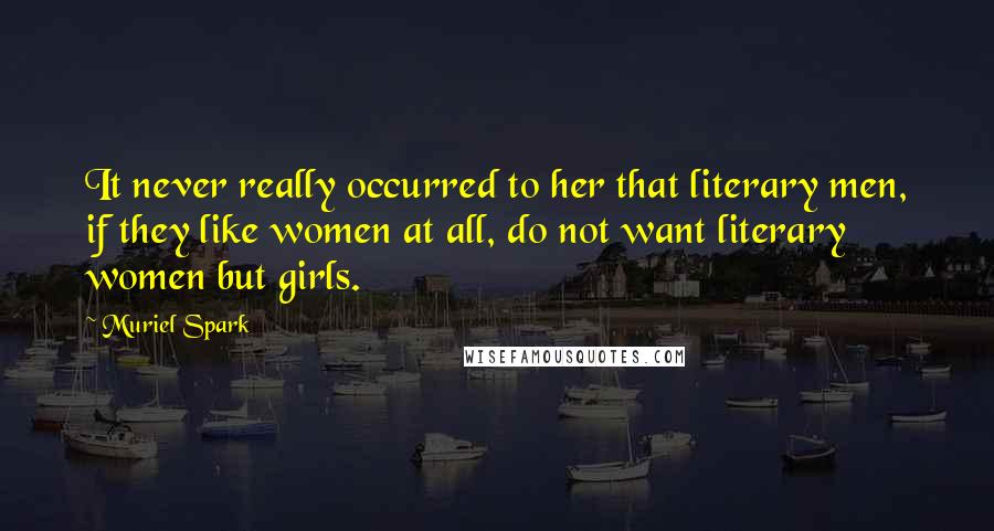 Muriel Spark Quotes: It never really occurred to her that literary men, if they like women at all, do not want literary women but girls.