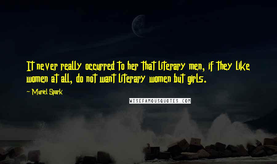 Muriel Spark Quotes: It never really occurred to her that literary men, if they like women at all, do not want literary women but girls.