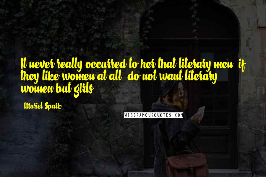 Muriel Spark Quotes: It never really occurred to her that literary men, if they like women at all, do not want literary women but girls.