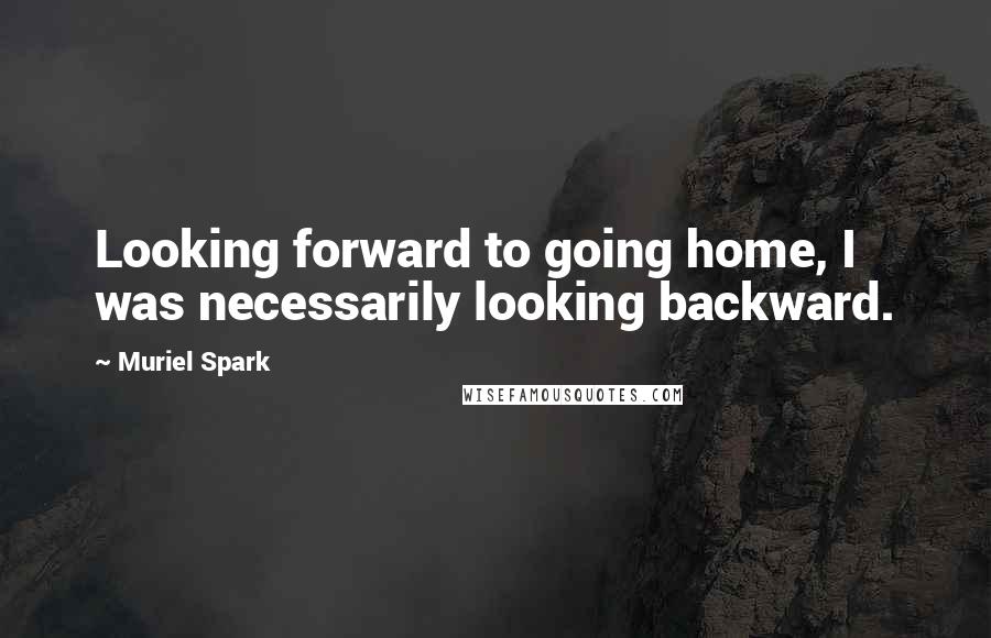 Muriel Spark Quotes: Looking forward to going home, I was necessarily looking backward.