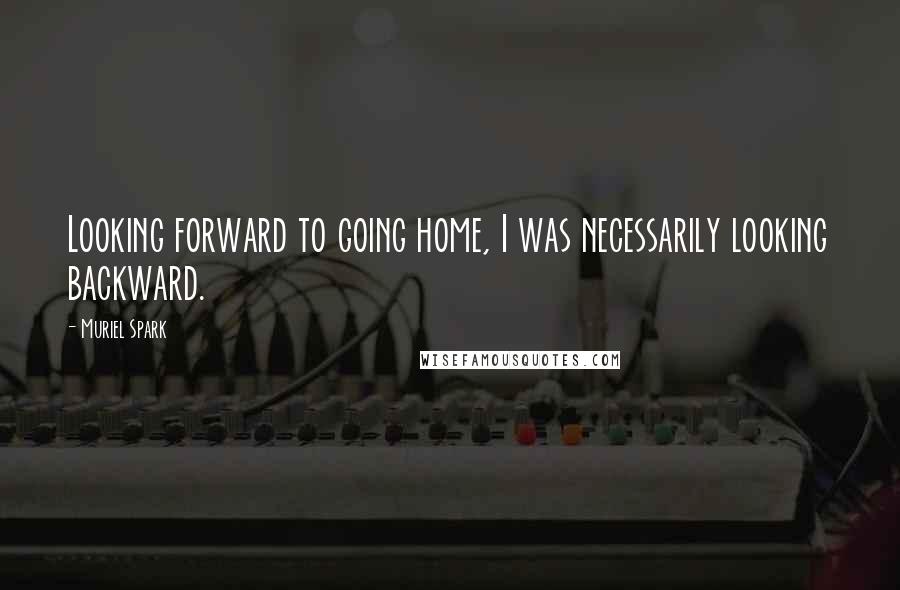 Muriel Spark Quotes: Looking forward to going home, I was necessarily looking backward.