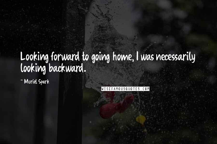 Muriel Spark Quotes: Looking forward to going home, I was necessarily looking backward.