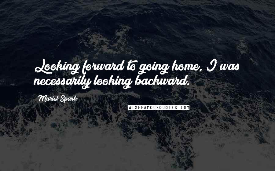 Muriel Spark Quotes: Looking forward to going home, I was necessarily looking backward.
