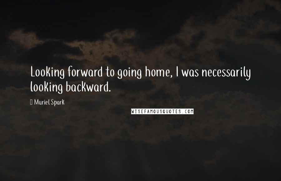 Muriel Spark Quotes: Looking forward to going home, I was necessarily looking backward.