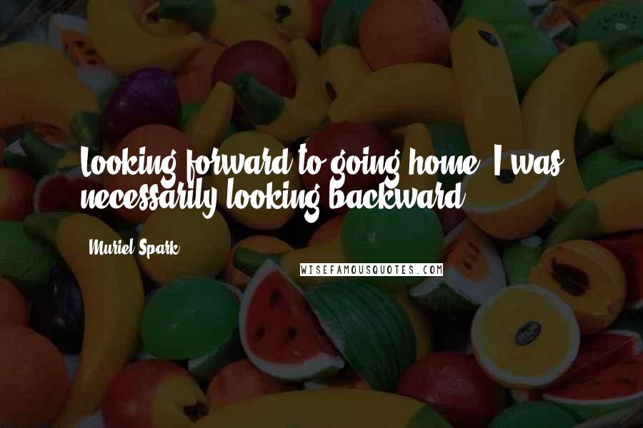 Muriel Spark Quotes: Looking forward to going home, I was necessarily looking backward.