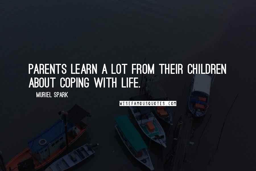 Muriel Spark Quotes: Parents learn a lot from their children about coping with life.