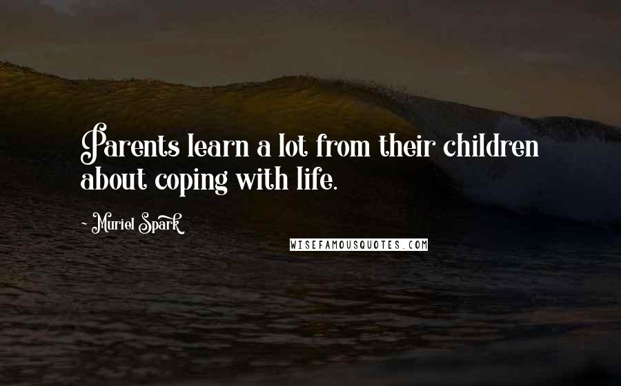 Muriel Spark Quotes: Parents learn a lot from their children about coping with life.