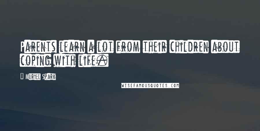 Muriel Spark Quotes: Parents learn a lot from their children about coping with life.