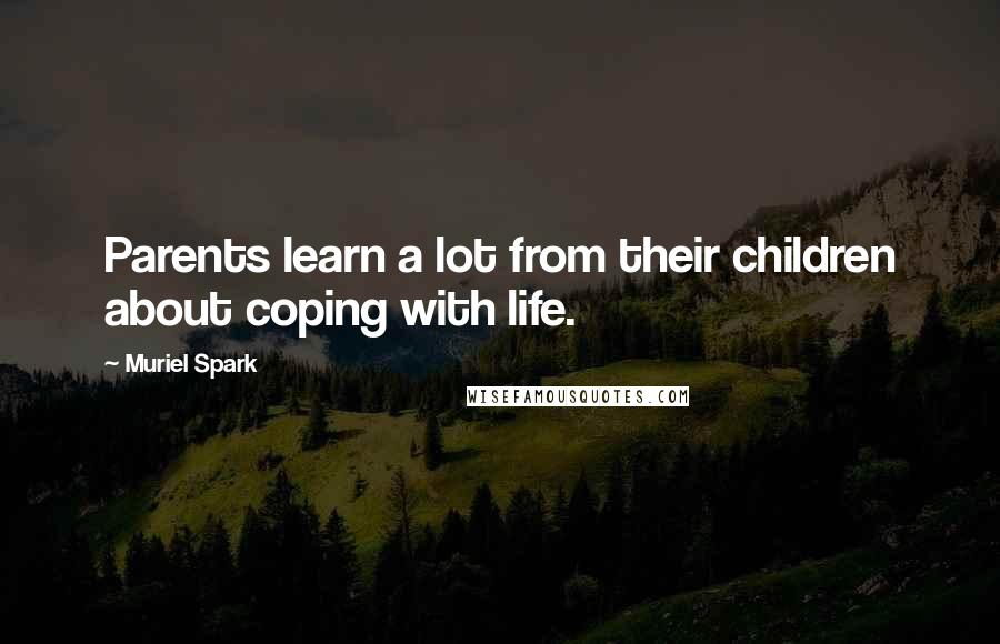 Muriel Spark Quotes: Parents learn a lot from their children about coping with life.