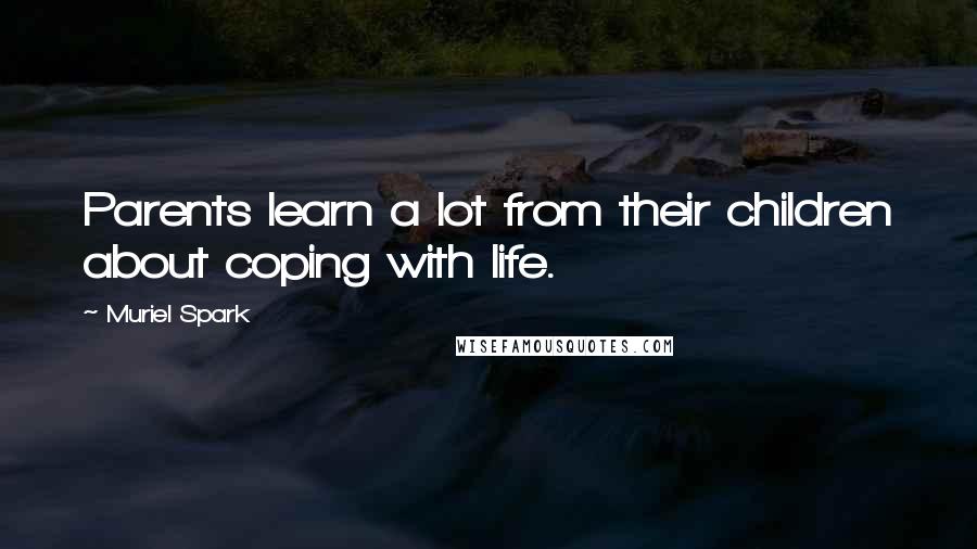 Muriel Spark Quotes: Parents learn a lot from their children about coping with life.