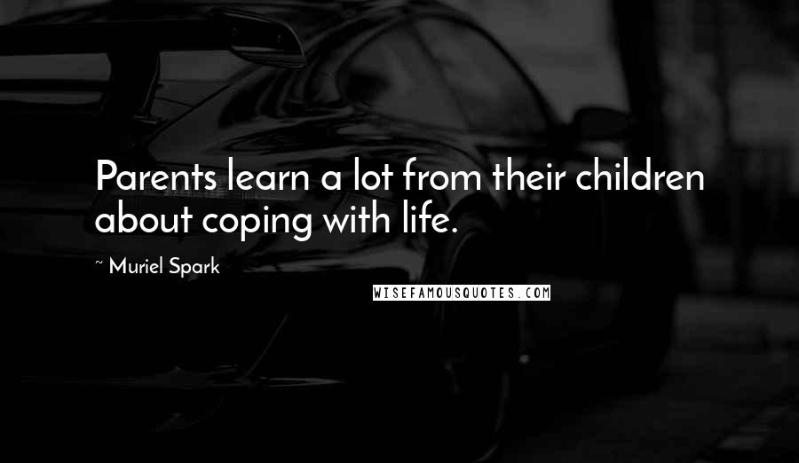 Muriel Spark Quotes: Parents learn a lot from their children about coping with life.