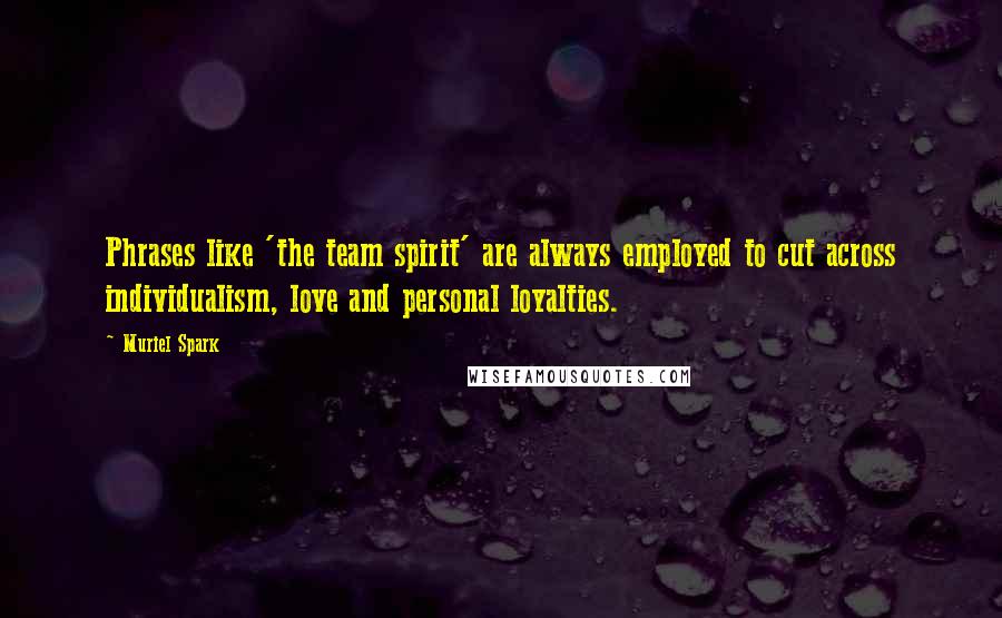 Muriel Spark Quotes: Phrases like 'the team spirit' are always employed to cut across individualism, love and personal loyalties.